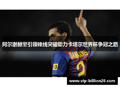 阿尔谢赫里引领锋线突破助力卡塔尔世界杯争冠之路 阿尔谢赫里引领锋线突破助力卡塔尔世界杯争冠之路