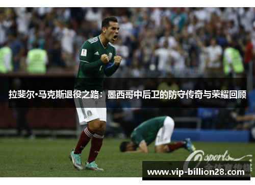 拉斐尔·马克斯退役之路:墨西哥中后卫的防守传奇与荣耀回顾 拉斐尔·马克斯退役之路:墨西哥中后卫的防守传奇与荣耀回顾