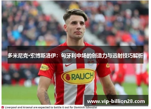 多米尼克·索博斯洛伊:匈牙利中场的创造力与远射技巧解析 多米尼克·索博斯洛伊:匈牙利中场的创造力与远射技巧解析