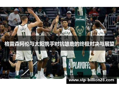 格雷森阿伦与太阳携手对抗雄鹿的终极对决与展望 格雷森阿伦与太阳携手对抗雄鹿的终极对决与展望