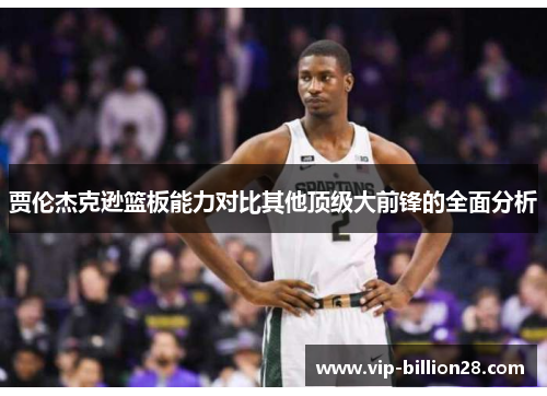 贾伦杰克逊篮板能力对比其他顶级大前锋的全面分析