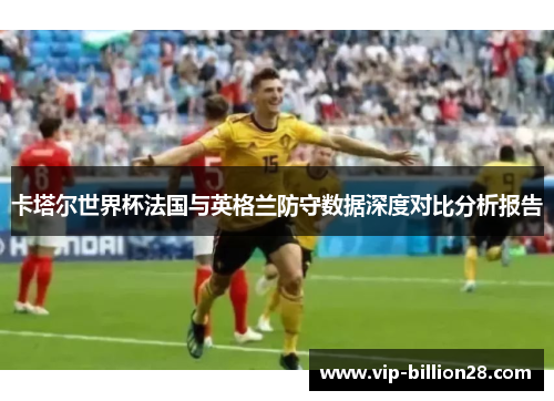卡塔尔世界杯法国与英格兰防守数据深度对比分析报告 卡塔尔世界杯法国与英格兰防守数据深度对比分析报告
