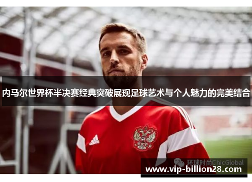 内马尔世界杯半决赛经典突破展现足球艺术与个人魅力的完美结合