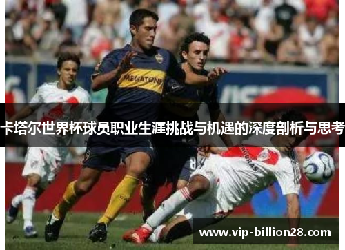 卡塔尔世界杯球员职业生涯挑战与机遇的深度剖析与思考 卡塔尔世界杯球员职业生涯挑战与机遇的深度剖析与思考