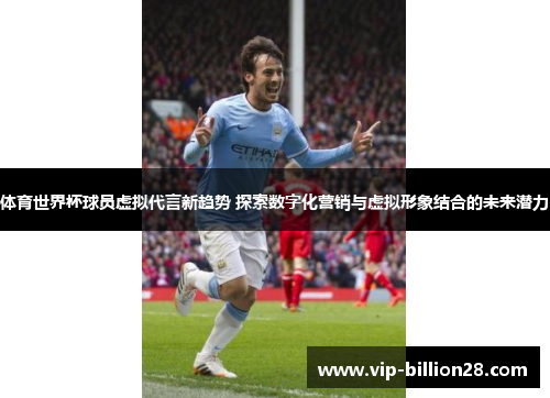 体育世界杯球员虚拟代言新趋势 探索数字化营销与虚拟形象结合的未来潜力 体育世界杯球员虚拟代言新趋势 探索数字化营销与虚拟形象结合的未来潜力