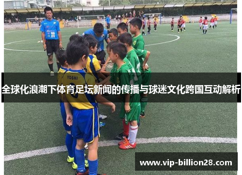 全球化浪潮下体育足坛新闻的传播与球迷文化跨国互动解析 全球化浪潮下体育足坛新闻的传播与球迷文化跨国互动解析