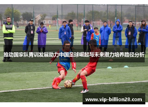 推动国家队青训发展助力中国足球崛起与未来潜力培养路径分析