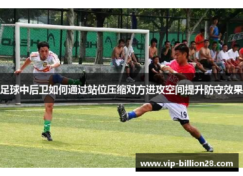 足球中后卫如何通过站位压缩对方进攻空间提升防守效果 足球中后卫如何通过站位压缩对方进攻空间提升防守效果