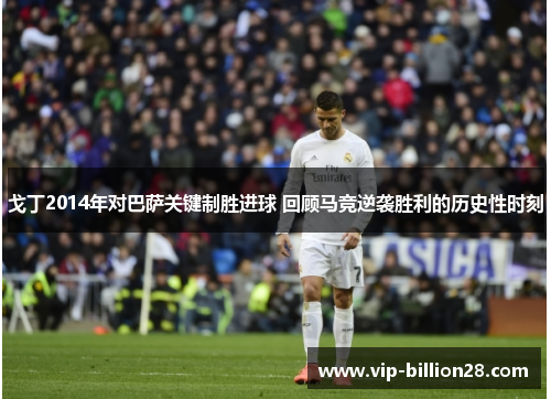 戈丁2014年对巴萨关键制胜进球 回顾马竞逆袭胜利的历史性时刻 戈丁2014年对巴萨关键制胜进球 回顾马竞逆袭胜利的历史性时刻