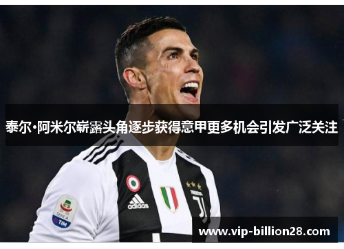 泰尔·阿米尔崭露头角逐步获得意甲更多机会引发广泛关注