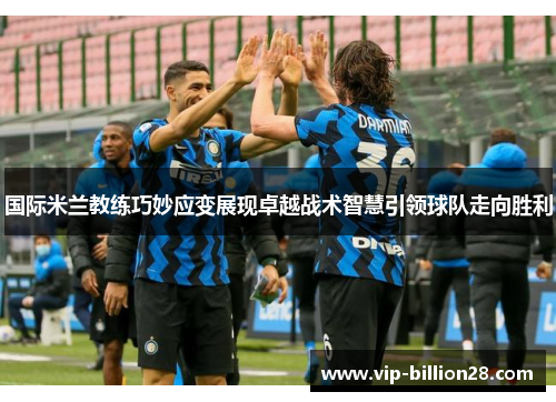 国际米兰教练巧妙应变展现卓越战术智慧引领球队走向胜利 国际米兰教练巧妙应变展现卓越战术智慧引领球队走向胜利
