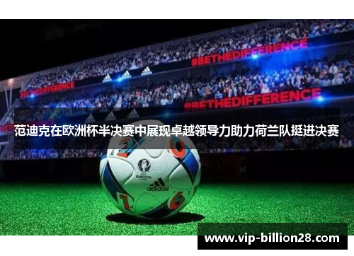 范迪克在欧洲杯半决赛中展现卓越领导力助力荷兰队挺进决赛