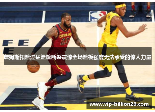 詹姆斯扣篮过猛篮筐断裂震惊全场篮板强度无法承受的惊人力量 詹姆斯扣篮过猛篮筐断裂震惊全场篮板强度无法承受的惊人力量