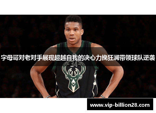 字母哥对老对手展现超越自我的决心力挽狂澜带领球队逆袭 字母哥对老对手展现超越自我的决心力挽狂澜带领球队逆袭