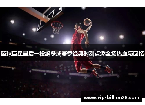 篮球巨星最后一投绝杀成赛季经典时刻点燃全场热血与回忆