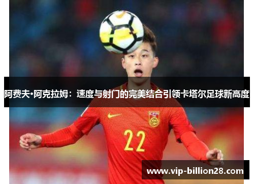 阿费夫·阿克拉姆:速度与射门的完美结合引领卡塔尔足球新高度 阿费夫·阿克拉姆:速度与射门的完美结合引领卡塔尔足球新高度