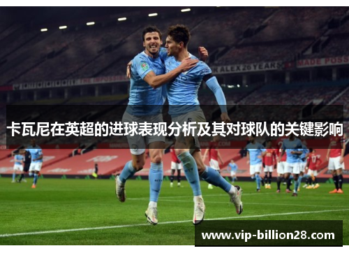 卡瓦尼在英超的进球表现分析及其对球队的关键影响