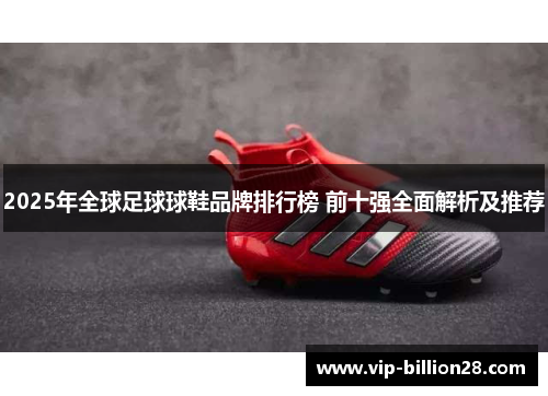 2025年全球足球球鞋品牌排行榜 前十强全面解析及推荐