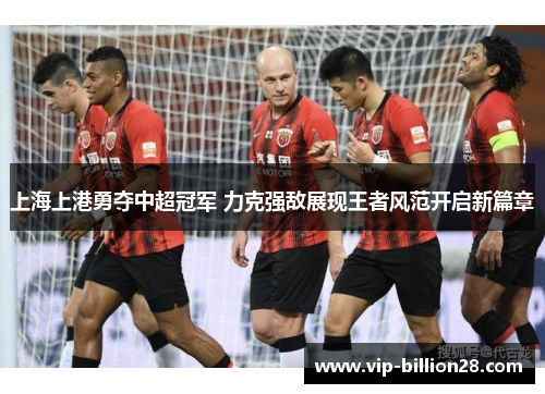 上海上港勇夺中超冠军 力克强敌展现王者风范开启新篇章 上海上港勇夺中超冠军 力克强敌展现王者风范开启新篇章