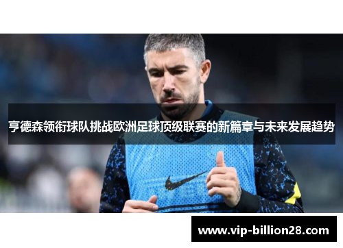 亨德森领衔球队挑战欧洲足球顶级联赛的新篇章与未来发展趋势
