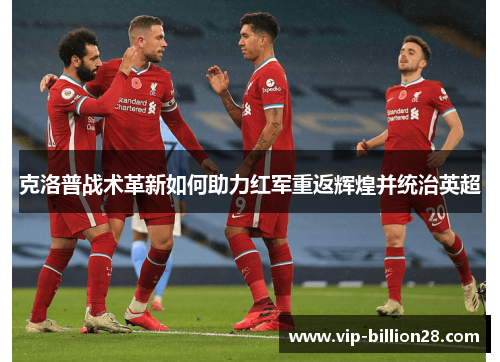 克洛普战术革新如何助力红军重返辉煌并统治英超 克洛普战术革新如何助力红军重返辉煌并统治英超