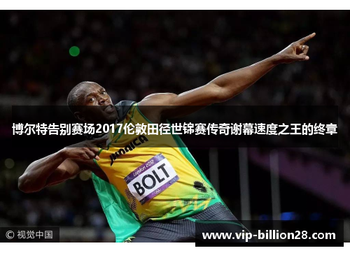 博尔特告别赛场2017伦敦田径世锦赛传奇谢幕速度之王的终章 博尔特告别赛场2017伦敦田径世锦赛传奇谢幕速度之王的终章