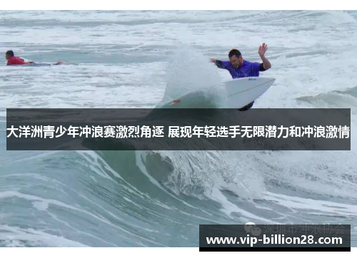 大洋洲青少年冲浪赛激烈角逐 展现年轻选手无限潜力和冲浪激情 大洋洲青少年冲浪赛激烈角逐 展现年轻选手无限潜力和冲浪激情