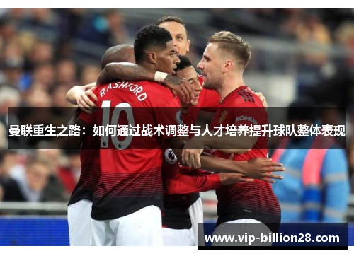 曼联重生之路:如何通过战术调整与人才培养提升球队整体表现 曼联重生之路:如何通过战术调整与人才培养提升球队整体表现