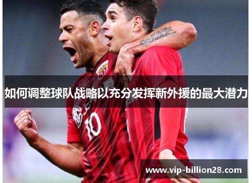 如何调整球队战略以充分发挥新外援的最大潜力 如何调整球队战略以充分发挥新外援的最大潜力