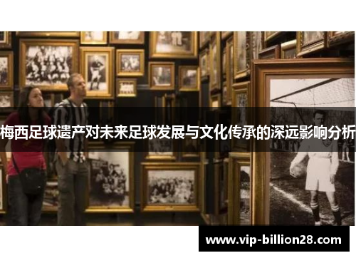 梅西足球遗产对未来足球发展与文化传承的深远影响分析 梅西足球遗产对未来足球发展与文化传承的深远影响分析