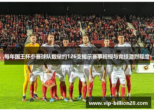 每年国王杯参赛球队数量约126支揭示赛事规模与竞技激烈程度