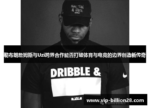 勒布朗詹姆斯与Uzi跨界合作能否打破体育与电竞的边界创造新传奇 勒布朗詹姆斯与Uzi跨界合作能否打破体育与电竞的边界创造新传奇