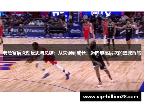 老詹赛后深刻反思与总结：从失误到成长，迈向更高层次的篮球智慧