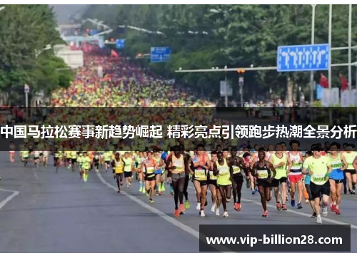 中国马拉松赛事新趋势崛起 精彩亮点引领跑步热潮全景分析