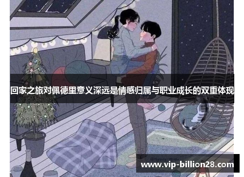 回家之旅对佩德里意义深远是情感归属与职业成长的双重体现 回家之旅对佩德里意义深远是情感归属与职业成长的双重体现