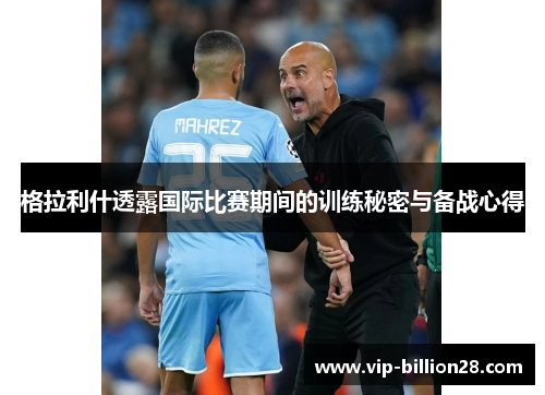 格拉利什透露国际比赛期间的训练秘密与备战心得 格拉利什透露国际比赛期间的训练秘密与备战心得