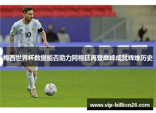 梅西世界杯数据能否助力阿根廷再登巅峰成就辉煌历史 梅西世界杯数据能否助力阿根廷再登巅峰成就辉煌历史