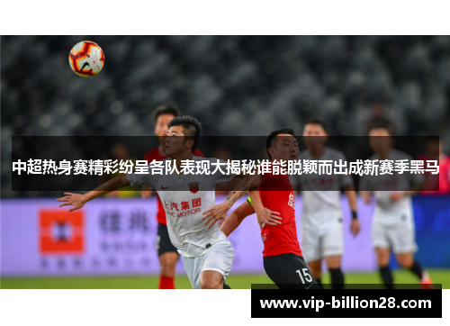 中超热身赛精彩纷呈各队表现大揭秘谁能脱颖而出成新赛季黑马