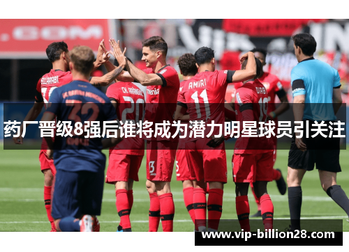 药厂晋级8强后谁将成为潜力明星球员引关注 药厂晋级8强后谁将成为潜力明星球员引关注