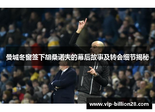 曼城冬窗签下胡桑诺夫的幕后故事及转会细节揭秘 曼城冬窗签下胡桑诺夫的幕后故事及转会细节揭秘