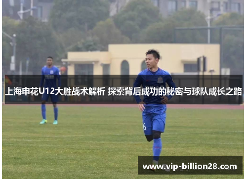 上海申花U12大胜战术解析 探索背后成功的秘密与球队成长之路 上海申花U12大胜战术解析 探索背后成功的秘密与球队成长之路