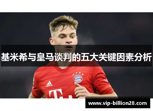 基米希与皇马谈判的五大关键因素分析 基米希与皇马谈判的五大关键因素分析