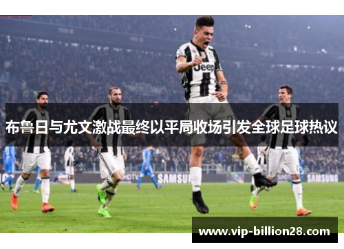 布鲁日与尤文激战最终以平局收场引发全球足球热议 布鲁日与尤文激战最终以平局收场引发全球足球热议