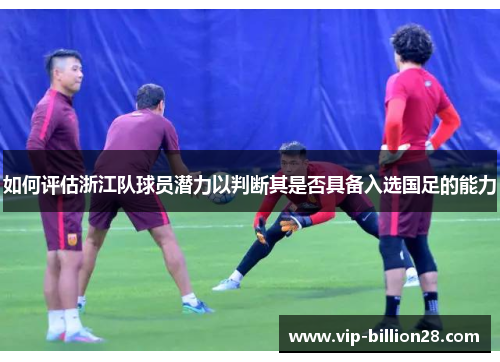如何评估浙江队球员潜力以判断其是否具备入选国足的能力