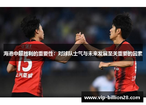 海港中超胜利的重要性:对球队士气与未来发展至关重要的因素 海港中超胜利的重要性:对球队士气与未来发展至关重要的因素