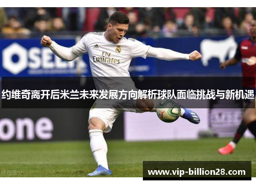 约维奇离开后米兰未来发展方向解析球队面临挑战与新机遇 约维奇离开后米兰未来发展方向解析球队面临挑战与新机遇
