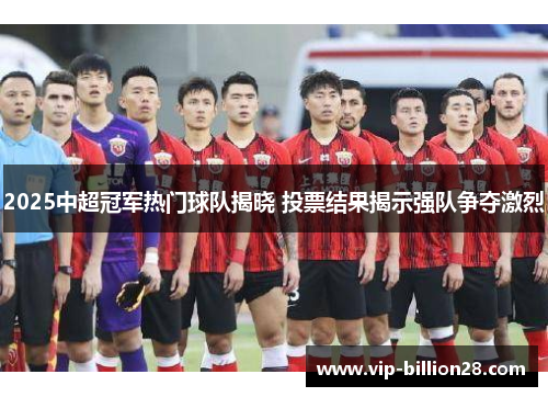 2025中超冠军热门球队揭晓 投票结果揭示强队争夺激烈