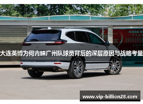 大连英博为何青睐广州队球员背后的深层原因与战略考量 大连英博为何青睐广州队球员背后的深层原因与战略考量
