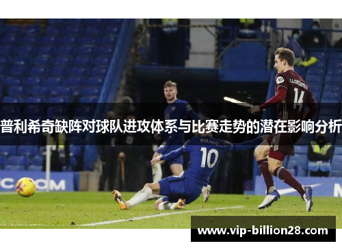 普利希奇缺阵对球队进攻体系与比赛走势的潜在影响分析