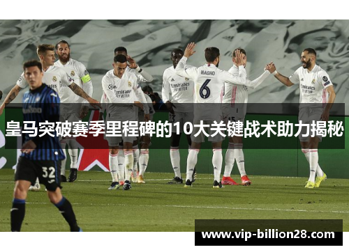 皇马突破赛季里程碑的10大关键战术助力揭秘 皇马突破赛季里程碑的10大关键战术助力揭秘